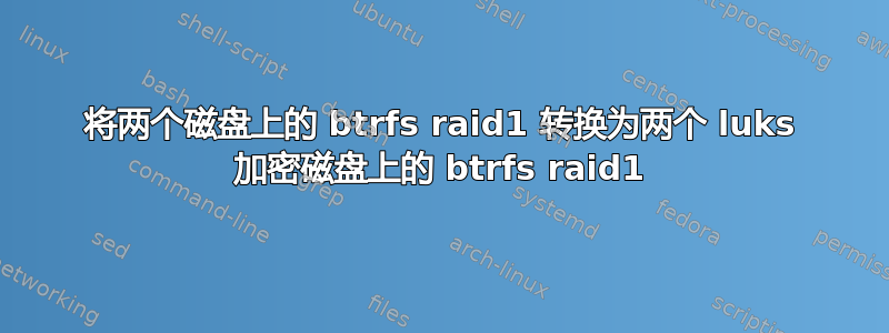 将两个磁盘上的 btrfs raid1 转换为两个 luks 加密磁盘上的 btrfs raid1