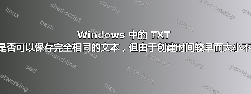 Windows 中的 TXT 文件是否可以保存完全相同的文本，但由于创建时间较早而大小不同？