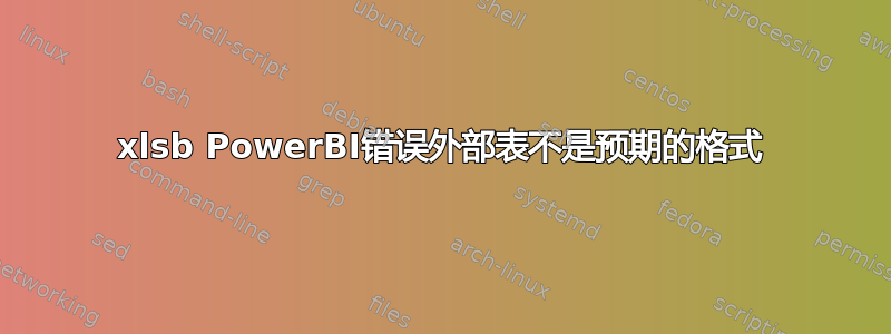 xlsb PowerBI错误外部表不是预期的格式