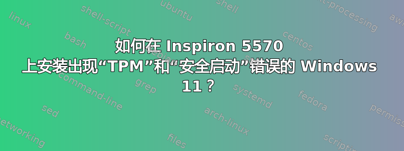 如何在 Inspiron 5570 上安装出现“TPM”和“安全启动”错误的 Windows 11？