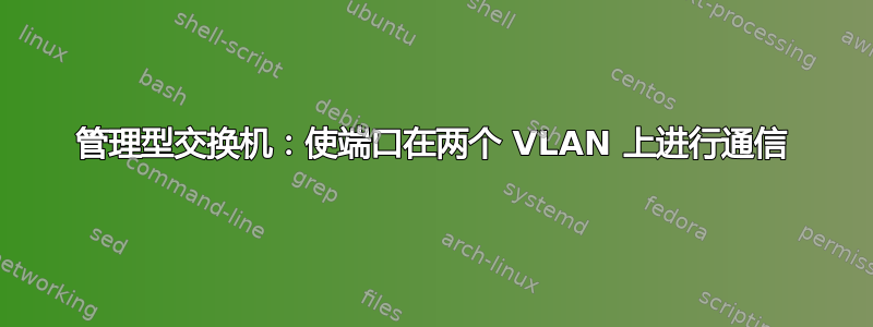 管理型交换机：使端口在两个 VLAN 上进行通信