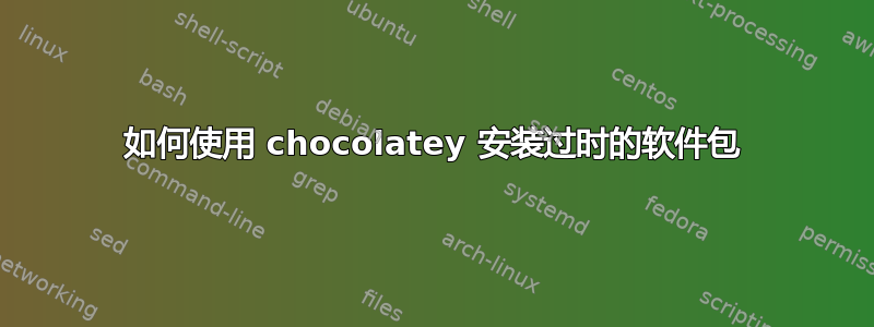 如何使用 chocolatey 安装过时的软件包