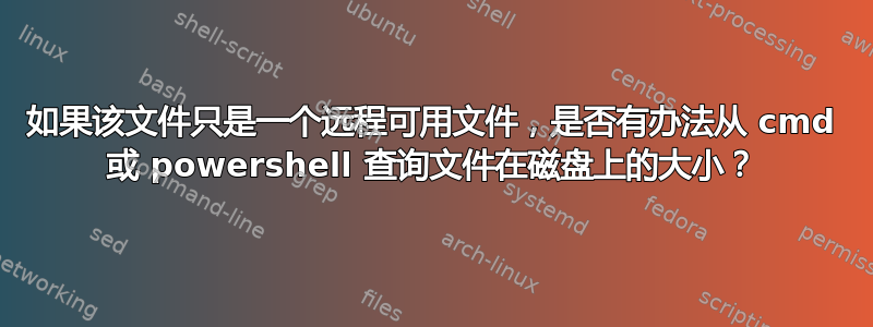 如果该文件只是一个远程可用文件，是否有办法从 cmd 或 powershell 查询文件在磁盘上的大小？