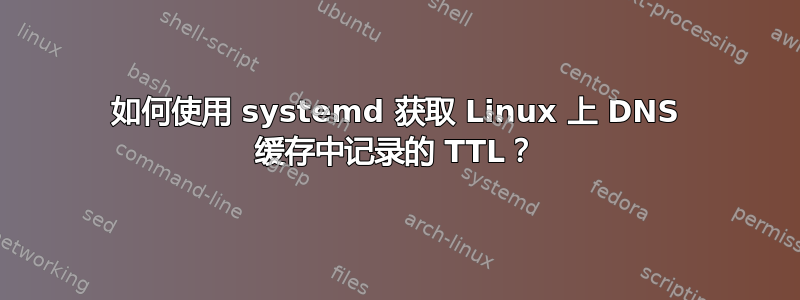 如何使用 systemd 获取 Linux 上 DNS 缓存中记录的 TTL？