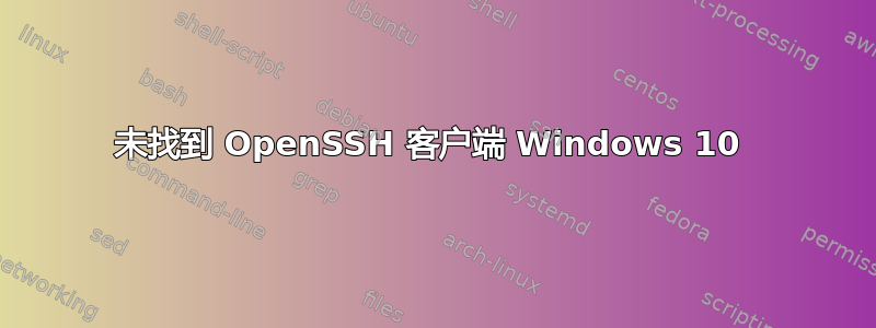 未找到 OpenSSH 客户端 Windows 10 