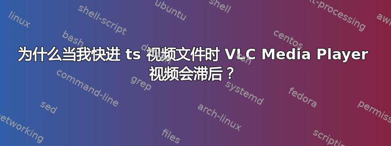 为什么当我快进 ts 视频文件时 VLC Media Player 视频会滞后？