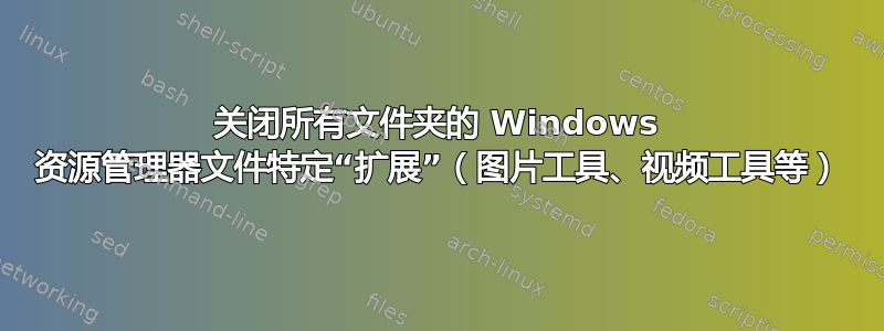 关闭所有文件夹的 Windows 资源管理器文件特定“扩展”（图片工具、视频工具等）