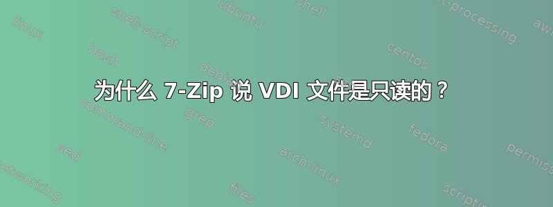 为什么 7-Zip 说 VDI 文件是只读的？