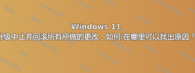 Windows 11 升级中止并回滚所有所做的更改，如何/在哪里可以找出原因？