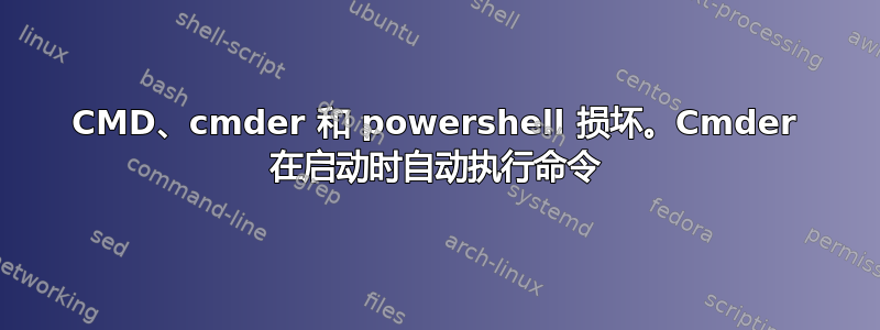 CMD、cmder 和 powershell 损坏。Cmder 在启动时自动执行命令