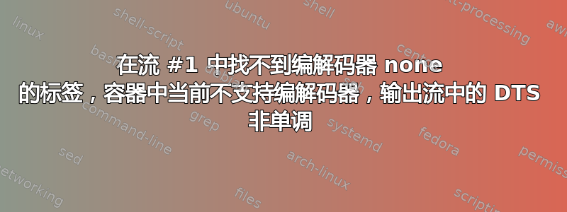 在流 #1 中找不到编解码器 none 的标签，容器中当前不支持编解码器，输出流中的 DTS 非单调