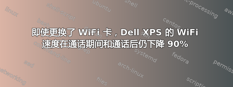 即使更换了 WiFi 卡，Dell XPS 的 WiFi 速度在通话期间和通话后仍下降 90%