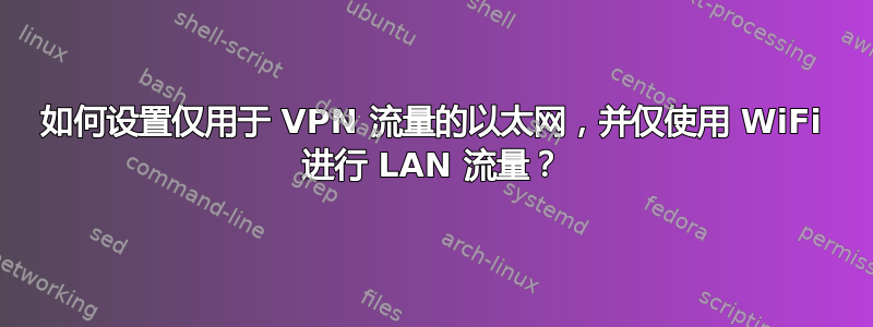 如何设置仅用于 VPN 流量的以太网，并仅使用 WiFi 进行 LAN 流量？