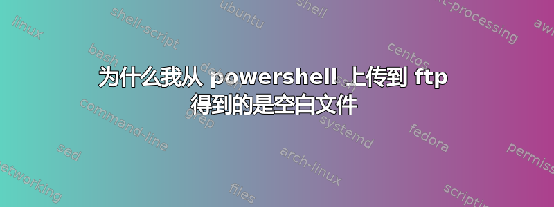 为什么我从 powershell 上传到 ftp 得到的是空白文件