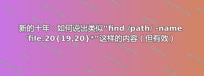 新的十年：如何说出类似“find /path/ -name 'file.20{19,20}*”这样的内容（但有效）