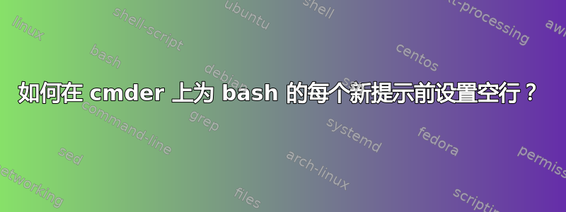 如何在 cmder 上为 bash 的每个新提示前设置空行？