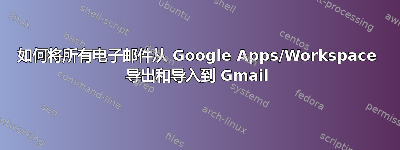 如何将所有电子邮件从 Google Apps/Workspace 导出和导入到 Gmail