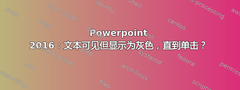 Powerpoint 2016：文本可见但显示为灰色，直到单击？