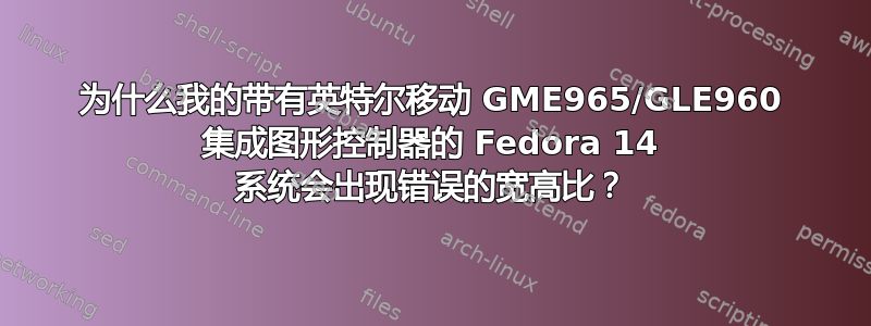 为什么我的带有英特尔移动 GME965/GLE960 集成图形控制器的 Fedora 14 系统会出现错误的宽高比？