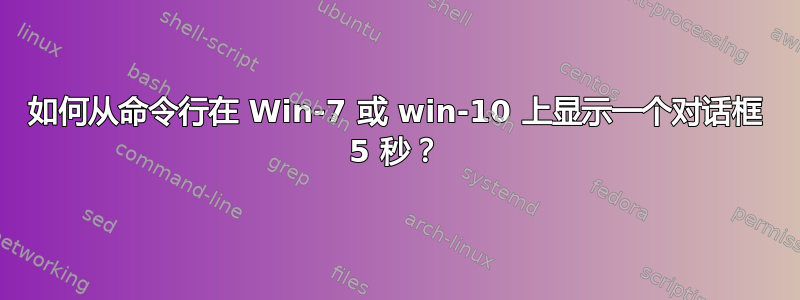 如何从命令行在 Win-7 或 win-10 上显示一个对话框 5 秒？