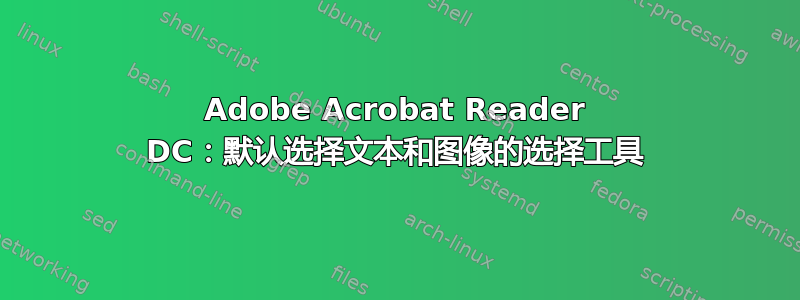 Adobe Acrobat Reader DC：默认选择文本和图像的选择工具