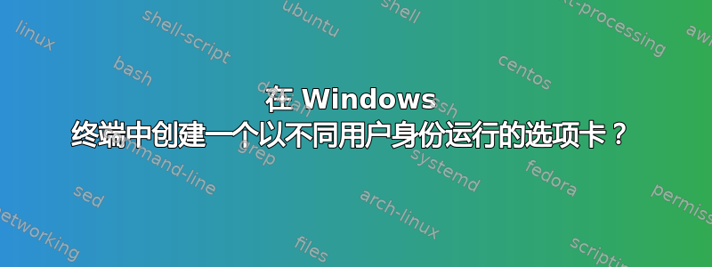 在 Windows 终端中创建一个以不同用户身份运行的选项卡？