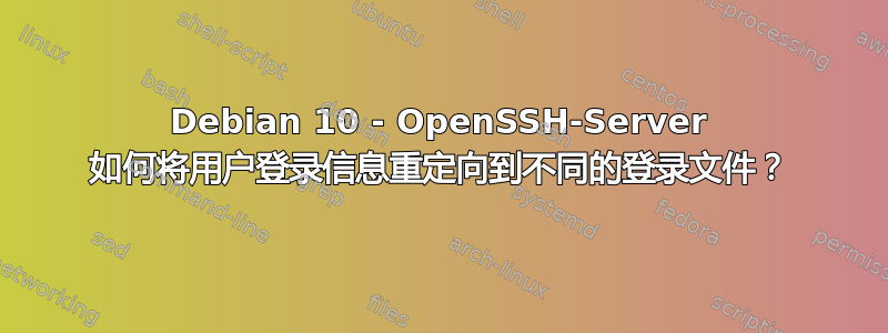 Debian 10 - OpenSSH-Server 如何将用户登录信息重定向到不同的登录文件？