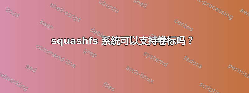 squashfs 系统可以支持卷标吗？