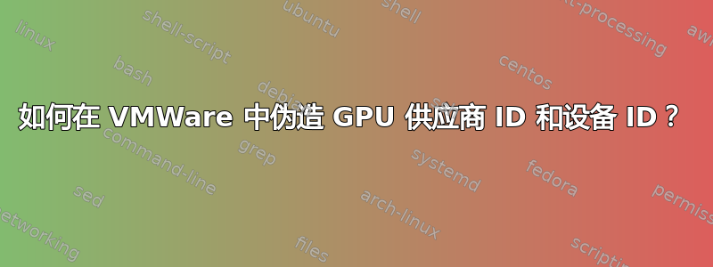 如何在 VMWare 中伪造 GPU 供应商 ID 和设备 ID？