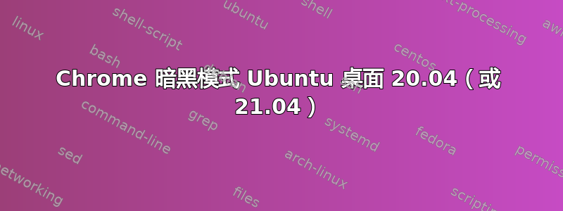 Chrome 暗黑模式 Ubuntu 桌面 20.04（或 21.04）