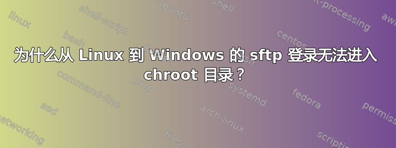 为什么从 Linux 到 Windows 的 sftp 登录无法进入 chroot 目录？