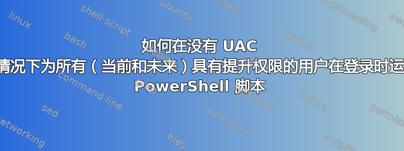 如何在没有 UAC 的情况下为所有（当前和未来）具有提升权限的用户在登录时运行 PowerShell 脚本