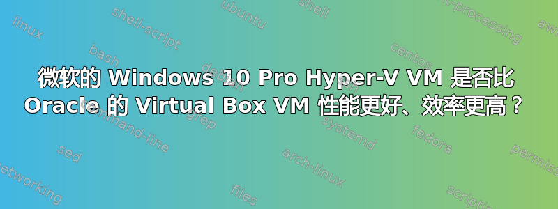 微软的 Windows 10 Pro Hyper-V VM 是否比 Oracle 的 Virtual Box VM 性能更好、效率更高？