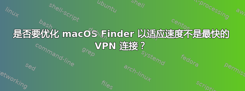 是否要优化 macOS Finder 以适应速度不是最快的 VPN 连接？