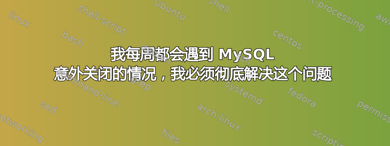 我每周都会遇到 MySQL 意外关闭的情况，我必须彻底解决这个问题