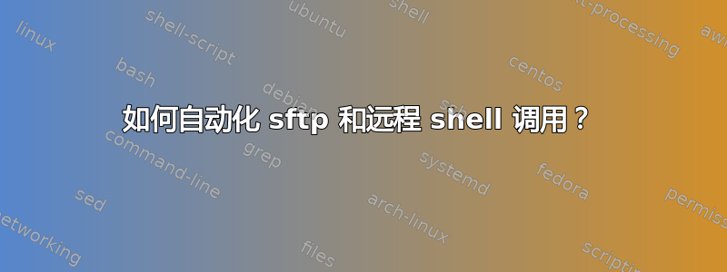 如何自动化 sftp 和远程 shell 调用？