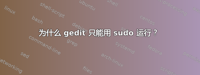 为什么 gedit 只能用 sudo 运行？