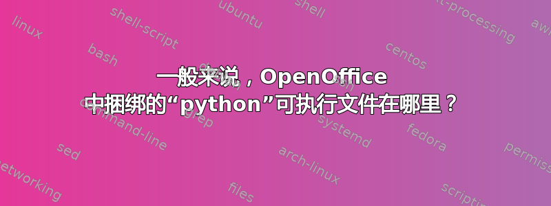 一般来说，OpenOffice 中捆绑的“python”可执行文件在哪里？