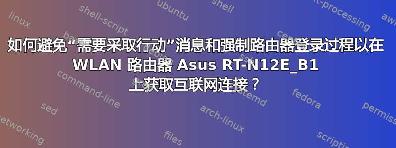 如何避免“需要采取行动”消息和强制路由器登录过程以在 WLAN 路由器 Asus RT-N12E_B1 上获取互联网连接？