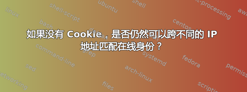 如果没有 Cookie，是否仍然可以跨不同的 IP 地址匹配在线身份？