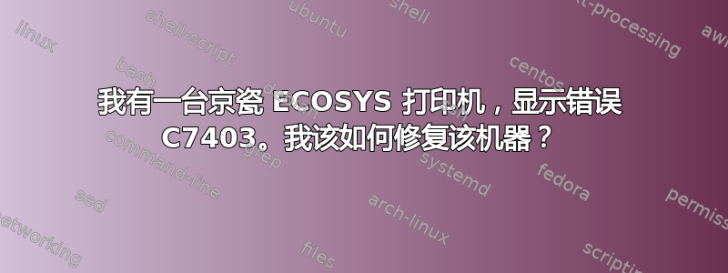 我有一台京瓷 ECOSYS 打印机，显示错误 C7403。我该如何修复该机器？