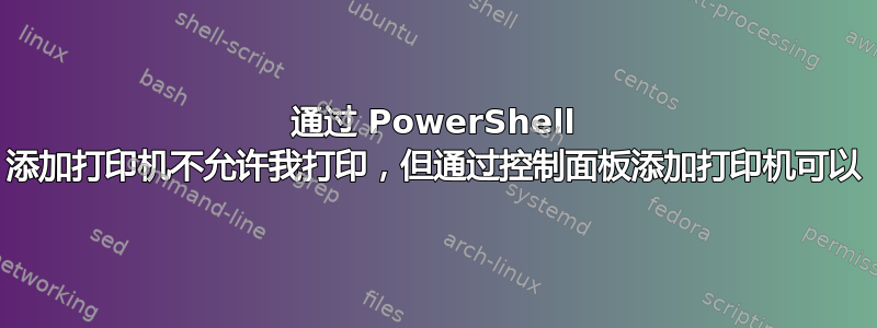 通过 PowerShell 添加打印机不允许我打印，但通过控制面板添加打印机可以