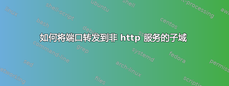 如何将端口转发到非 http 服务的子域