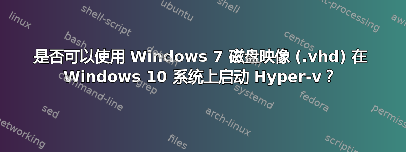 是否可以使用 Windows 7 磁盘映像 (.vhd) 在 Windows 10 系统上启动 Hyper-v？