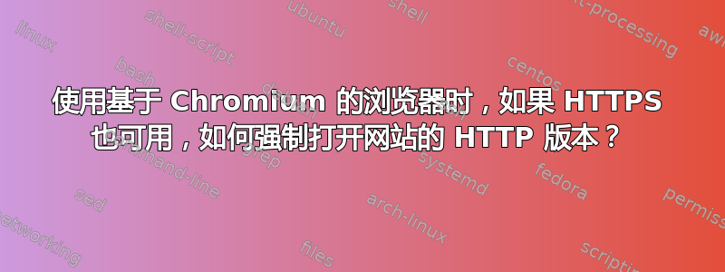 使用基于 Chromium 的浏览器时，如果 HTTPS 也可用，如何强制打开网站的 HTTP 版本？