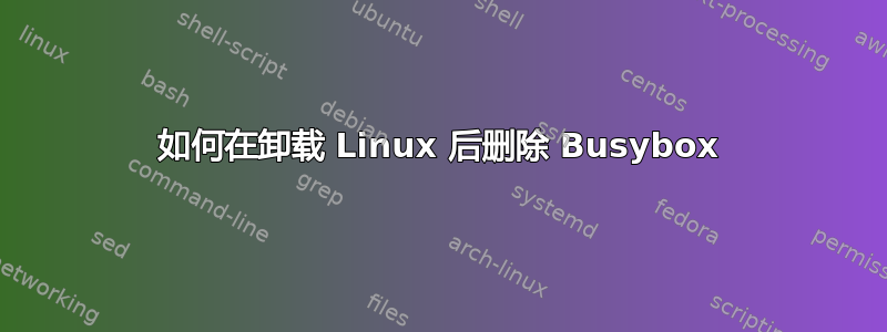 如何在卸载 Linux 后删除 Busybox