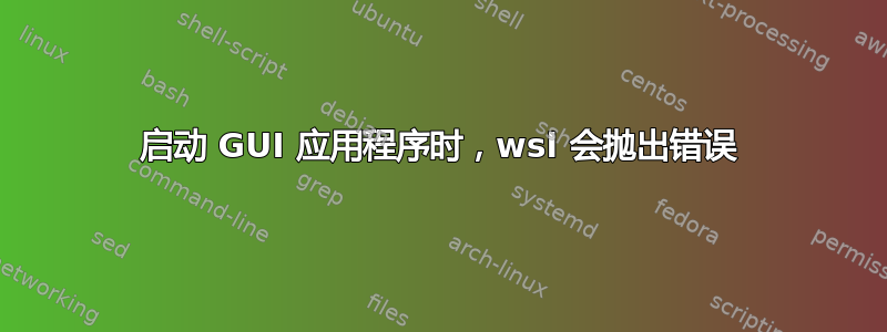 启动 GUI 应用程序时，wsl 会抛出错误