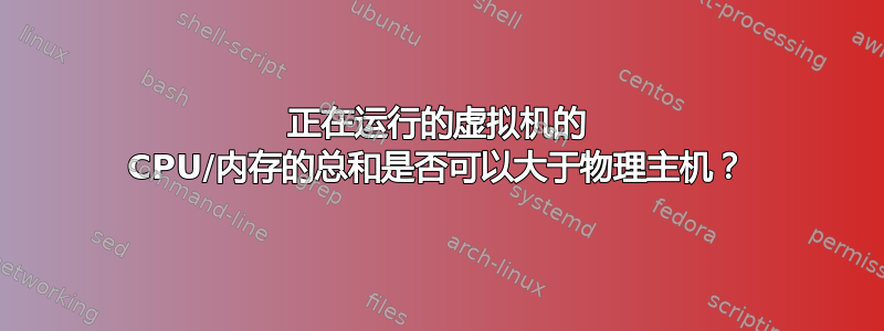 正在运行的虚拟机的 CPU/内存的总和是否可以大于物理主机？