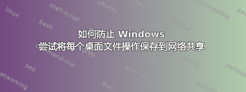 如何防止 Windows 尝试将每个桌面文件操作保存到网络共享