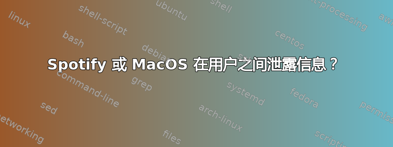 Spotify 或 MacOS 在用户之间泄露信息？